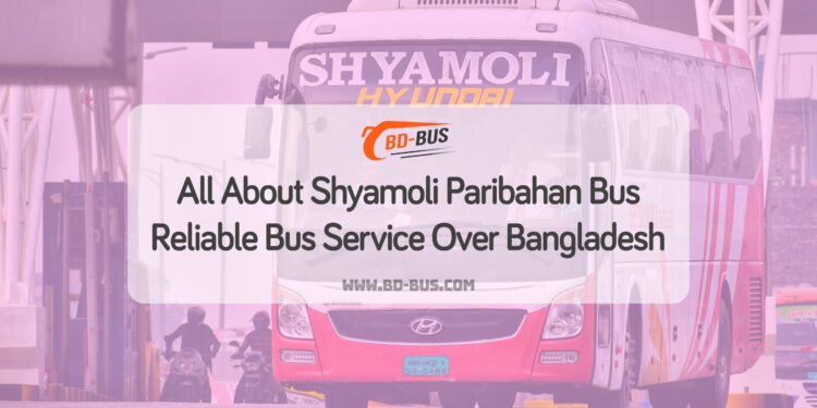 Shyamoli Paribahan Bus - A Reliable Bus Service Over Bangladesh