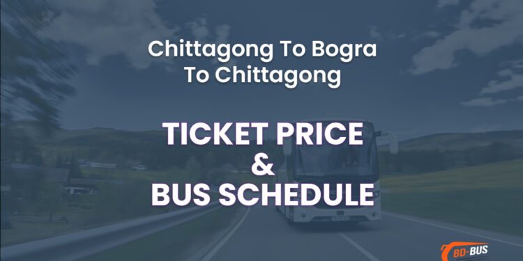 Chittagong To Bogra To Chittagong Bus Ticket Price & Bus Schedule