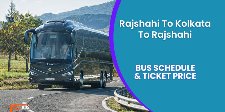 Rajshahi To Kolkata To Rajshahi Bus Schedule & Ticket Price