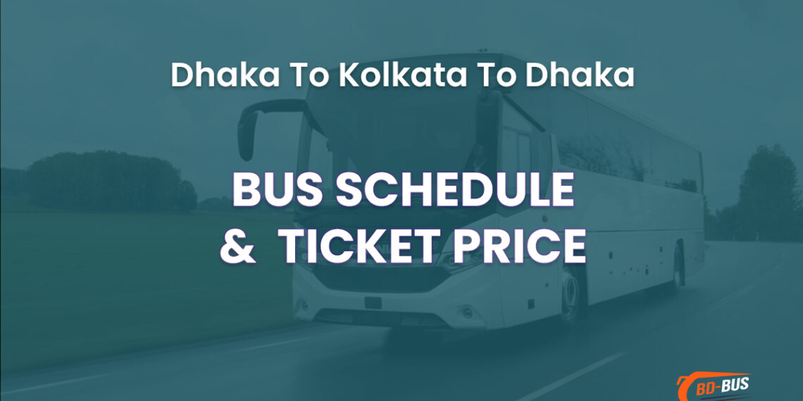 Dhaka To Kolkata To Dhaka Bus Schedule & Ticket Price 2024