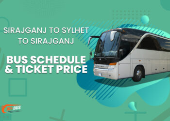 Sirajganj To Sylhet To Sirajganj Bus Schedule & Ticket Price