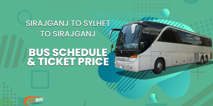 Sirajganj To Sylhet To Sirajganj Bus Schedule & Ticket Price