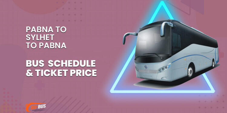 Pabna To Sylhet To Pabna Bus Schedule & Ticket Price