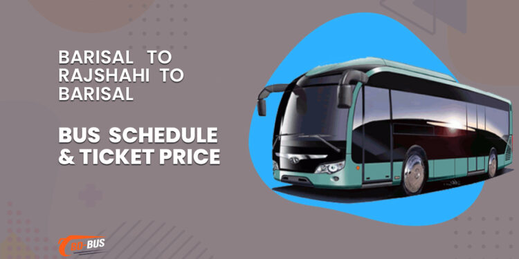 Barisal To Rajshahi To Barisal Bus Schedule & Ticket Price