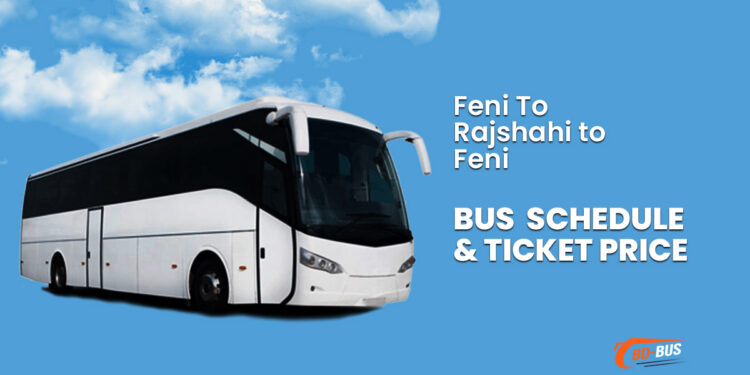 Feni To Rajshahi To Feni Bus Schedule & Ticket Price